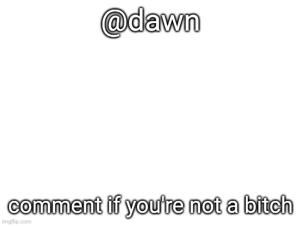 @dawn; comment if you're not a bitch | made w/ Imgflip meme maker