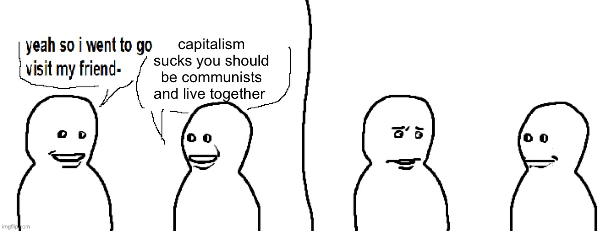 the posts | capitalism sucks you should be communists and live together | image tagged in bro visited his friend | made w/ Imgflip meme maker