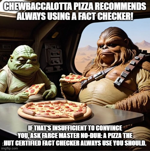 I Ran This By 2 Independent Fact Checkers and Both Agree | CHEWBACCALOTTA PIZZA RECOMMENDS ALWAYS USING A FACT CHECKER! IF THAT'S INSUFFICIENT TO CONVINCE YOU, ASK FARCE MASTER NO-DUH: A PIZZA THE HUT CERTIFIED FACT CHECKER ALWAYS USE YOU SHOULD. | image tagged in star wars | made w/ Imgflip meme maker