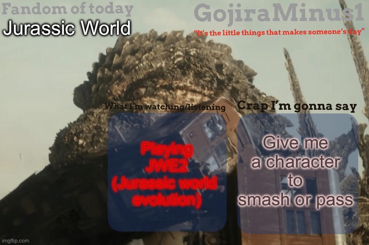 GojiraMinus1’s announcement temp | Jurassic World; Give me a character to smash or pass; Playing JWE2 (Jurassic world 
evolution) | image tagged in gojiraminus1 s announcement temp,smash,pass | made w/ Imgflip meme maker