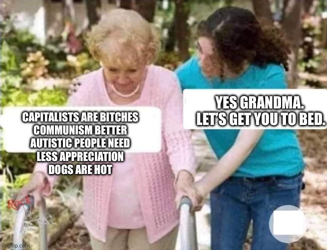 Claro que sí abuelita | CAPITALISTS ARE BITCHES
COMMUNISM BETTER
AUTISTIC PEOPLE NEED
LESS APPRECIATION
DOGS ARE HOT YES GRANDMA.  LET’S GET YOU TO BED. | image tagged in claro que s abuelita | made w/ Imgflip meme maker