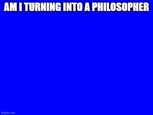 AM I TURNING INTO A PHILOSOPHER | made w/ Imgflip meme maker