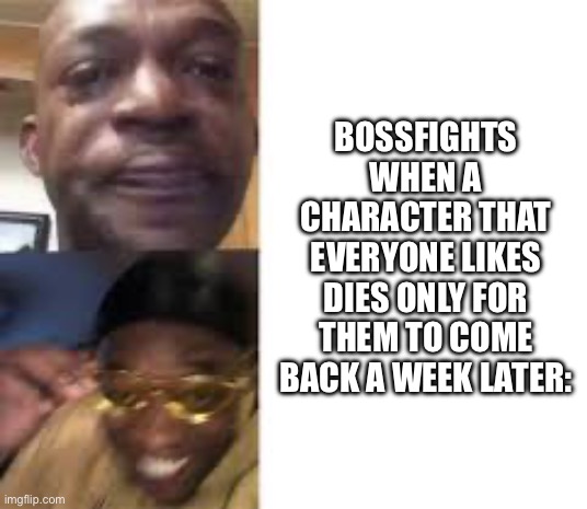 Don’t mind me this is just a joke :) | BOSSFIGHTS WHEN A CHARACTER THAT EVERYONE LIKES DIES ONLY FOR THEM TO COME BACK A WEEK LATER: | image tagged in sad guy to yellow glasses | made w/ Imgflip meme maker