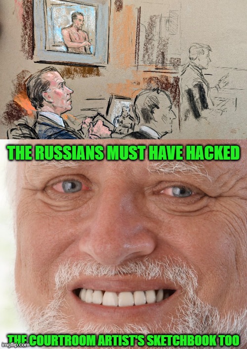 Legal Evidence | THE RUSSIANS MUST HAVE HACKED; THE COURTROOM ARTIST'S SKETCHBOOK TOO | image tagged in hide the pain harold | made w/ Imgflip meme maker
