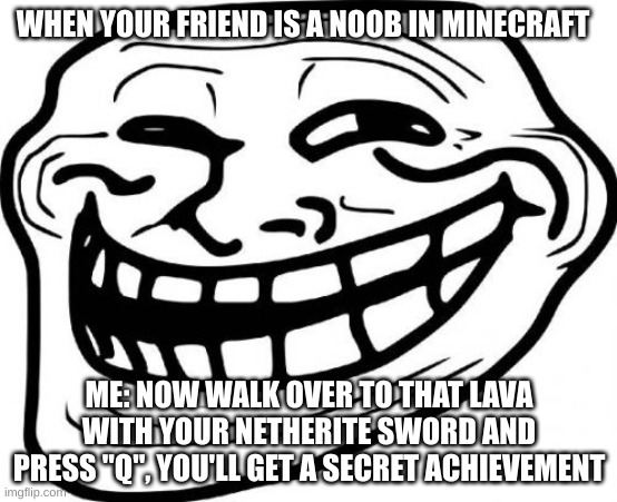 Troll Face | WHEN YOUR FRIEND IS A NOOB IN MINECRAFT; ME: NOW WALK OVER TO THAT LAVA WITH YOUR NETHERITE SWORD AND PRESS "Q", YOU'LL GET A SECRET ACHIEVEMENT | image tagged in memes,troll face,funny,minecraft | made w/ Imgflip meme maker