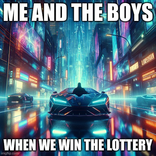 me and the boys when we win the lottery | ME AND THE BOYS; WHEN WE WIN THE LOTTERY | image tagged in cars,memes,cool,ai generated | made w/ Imgflip meme maker