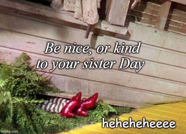 Wicked Witch of the East Cellar Door | Be nice, or kind to your sister Day; heheheheeee | image tagged in wicked witch of the east cellar door | made w/ Imgflip meme maker