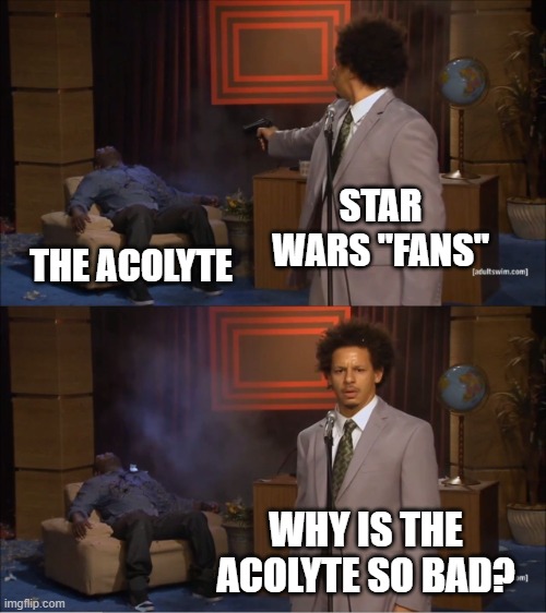 How Star Wars "Fans" feel about The Acolyte | STAR WARS "FANS"; THE ACOLYTE; WHY IS THE ACOLYTE SO BAD? | image tagged in memes,who killed hannibal | made w/ Imgflip meme maker