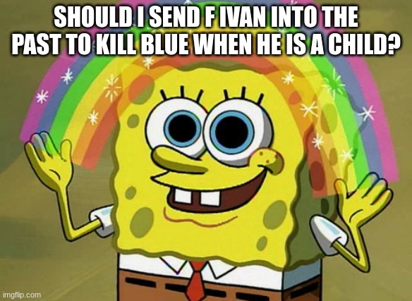 I will most likely do it. | SHOULD I SEND F IVAN INTO THE PAST TO KILL BLUE WHEN HE IS A CHILD? | image tagged in memes,imagination spongebob | made w/ Imgflip meme maker