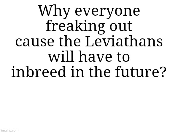 Genuine question | Why everyone freaking out cause the Leviathans will have to inbreed in the future? | made w/ Imgflip meme maker