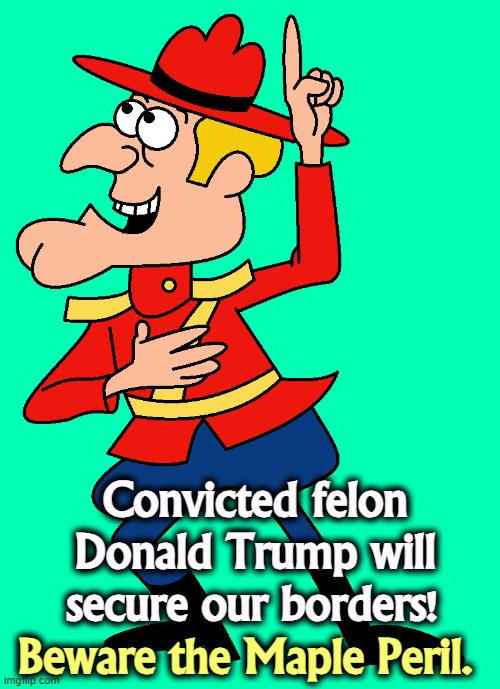 Convicted felon Donald Trump is a twit. | Convicted felon Donald Trump will secure our borders! Beware the Maple Peril. | image tagged in trump,secure the border,border,canada,dudley doright | made w/ Imgflip meme maker