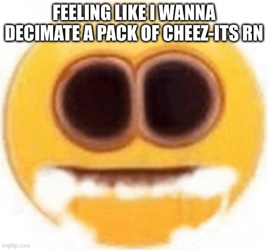 [[violent screaming]] | FEELING LIKE I WANNA DECIMATE A PACK OF CHEEZ-ITS RN | made w/ Imgflip meme maker