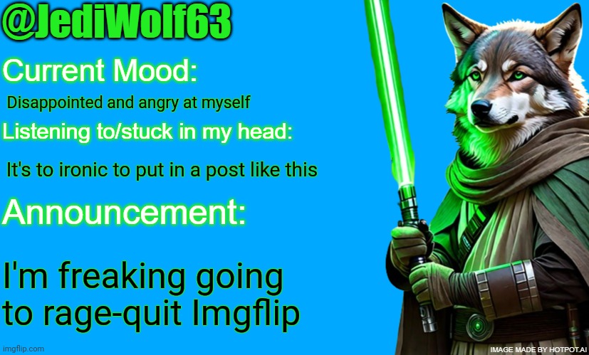 No, this doesn't have anything to do with the drama.  I'll explain in the comments | Disappointed and angry at myself; It's to ironic to put in a post like this; I'm freaking going to rage-quit Imgflip | image tagged in jediwolf63's announcement template | made w/ Imgflip meme maker