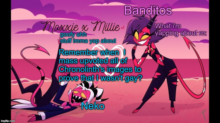 Neko and Banditos shared temp | Remember when  I mass upvoted all of Chronolinth's images to prove that I wasn't gay? | image tagged in neko and banditos shared temp | made w/ Imgflip meme maker