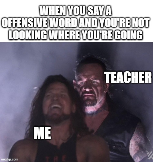 undertaker | WHEN YOU SAY A OFFENSIVE WORD AND YOU'RE NOT LOOKING WHERE YOU'RE GOING; TEACHER; ME | image tagged in undertaker | made w/ Imgflip meme maker