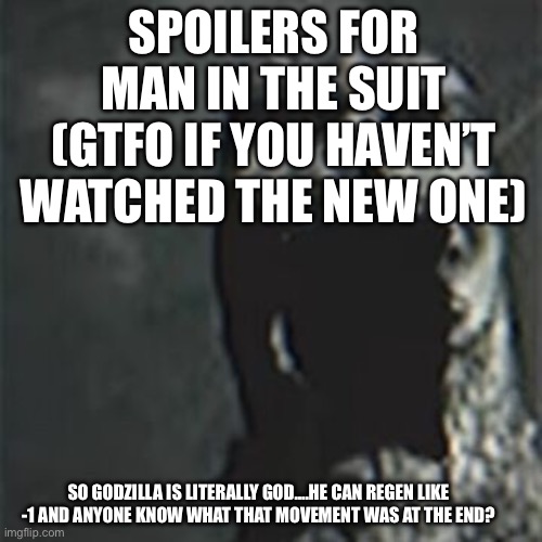 If you get spoiled it’s YOUR FAULTHCJKNDSIQJNCFNIN CD | SPOILERS FOR MAN IN THE SUIT (GTFO IF YOU HAVEN’T WATCHED THE NEW ONE); SO GODZILLA IS LITERALLY GOD….HE CAN REGEN LIKE -1 AND ANYONE KNOW WHAT THAT MOVEMENT WAS AT THE END? | image tagged in the man in the suit | made w/ Imgflip meme maker
