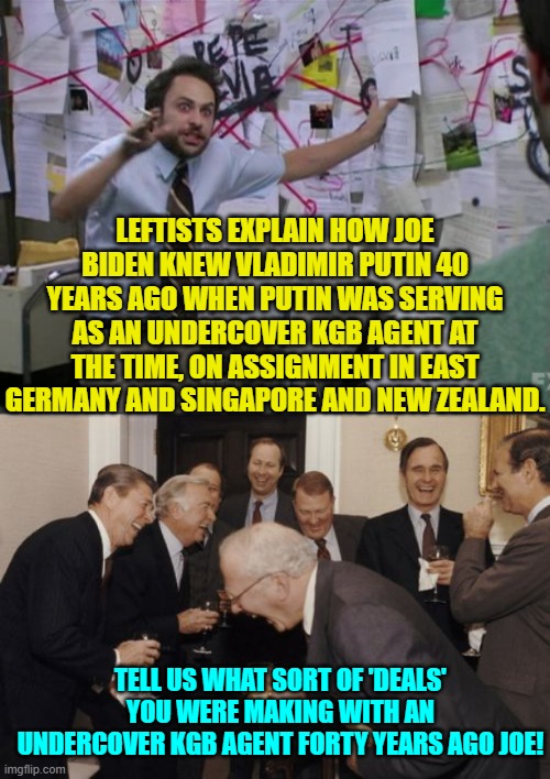 THIS is what you Dem voters want to return to the Oval Office.  Do you hate your nation that much? | LEFTISTS EXPLAIN HOW JOE BIDEN KNEW VLADIMIR PUTIN 40 YEARS AGO WHEN PUTIN WAS SERVING AS AN UNDERCOVER KGB AGENT AT THE TIME, ON ASSIGNMENT IN EAST GERMANY AND SINGAPORE AND NEW ZEALAND. TELL US WHAT SORT OF 'DEALS' YOU WERE MAKING WITH AN UNDERCOVER KGB AGENT FORTY YEARS AGO JOE! | image tagged in yep | made w/ Imgflip meme maker