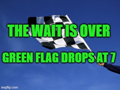 checkered flag waved | THE WAIT IS OVER; GREEN FLAG DROPS AT 7 | image tagged in checkered flag waved | made w/ Imgflip meme maker