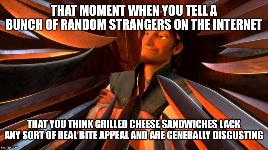 Unpopular Opinion Flynn | THAT MOMENT WHEN YOU TELL A BUNCH OF RANDOM STRANGERS ON THE INTERNET; THAT YOU THINK GRILLED CHEESE SANDWICHES LACK ANY SORT OF REAL BITE APPEAL AND ARE GENERALLY DISGUSTING | image tagged in unpopular opinion flynn | made w/ Imgflip meme maker