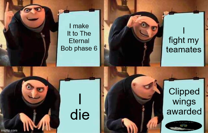 Rob Plans going horribly wrong | I make It to The Eternal Bob phase 6; I fight my teamates; Clipped wings awarded; I die | image tagged in memes,gru's plan | made w/ Imgflip meme maker