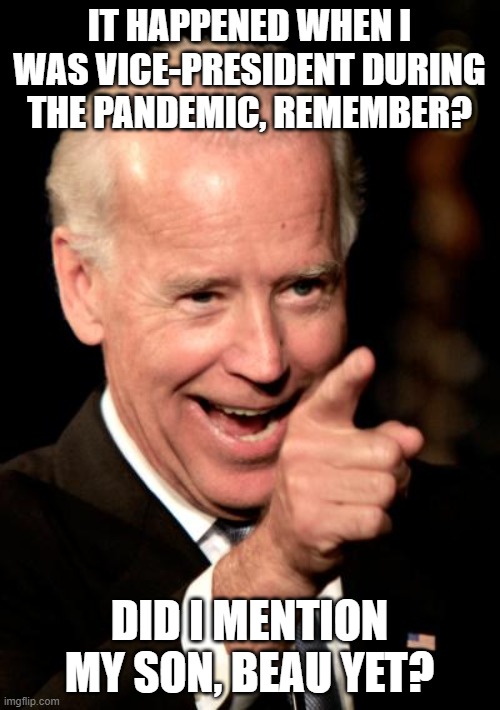Smilin Biden Meme | IT HAPPENED WHEN I WAS VICE-PRESIDENT DURING THE PANDEMIC, REMEMBER? DID I MENTION MY SON, BEAU YET? | image tagged in memes,smilin biden | made w/ Imgflip meme maker