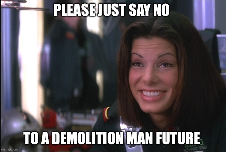 Please | PLEASE JUST SAY NO; TO A DEMOLITION MAN FUTURE | image tagged in demolition man sandra bullock goofy smile | made w/ Imgflip meme maker