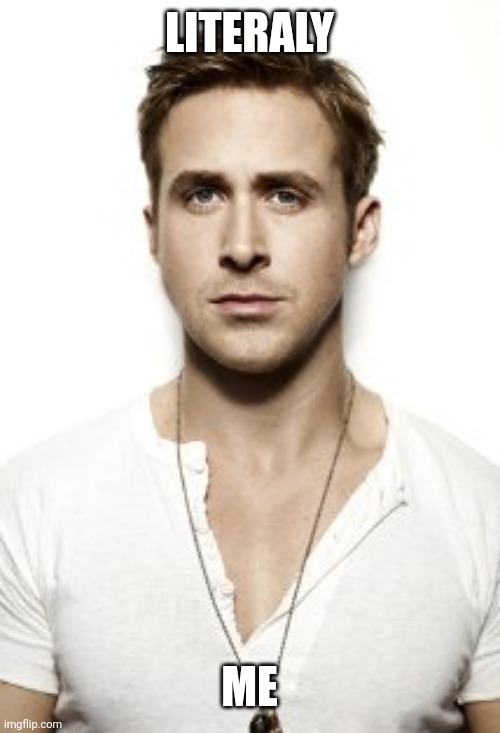 Ryan Gosling Meme | LITERALY ME | image tagged in memes,ryan gosling | made w/ Imgflip meme maker