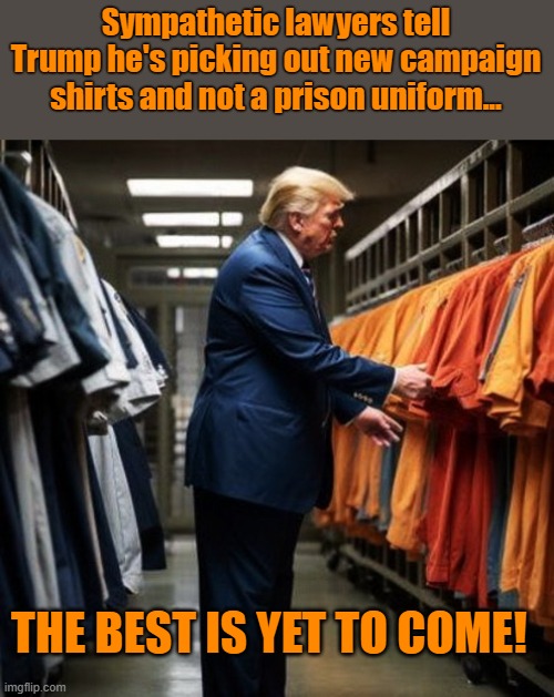 SOON.... | Sympathetic lawyers tell Trump he's picking out new campaign shirts and not a prison uniform... THE BEST IS YET TO COME! | image tagged in donald trump the clown,prison,guilty,stupid criminals | made w/ Imgflip meme maker