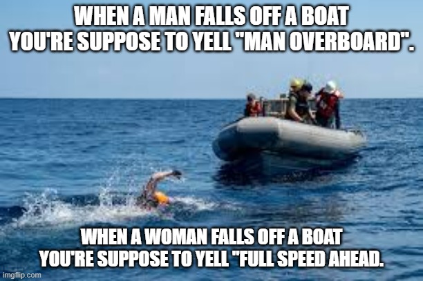 memes by Brad - Man overboard | WHEN A MAN FALLS OFF A BOAT YOU'RE SUPPOSE TO YELL "MAN OVERBOARD". WHEN A WOMAN FALLS OFF A BOAT YOU'RE SUPPOSE TO YELL "FULL SPEED AHEAD. | image tagged in funny,fun,boats,funny meme,humor,just keep swimming | made w/ Imgflip meme maker