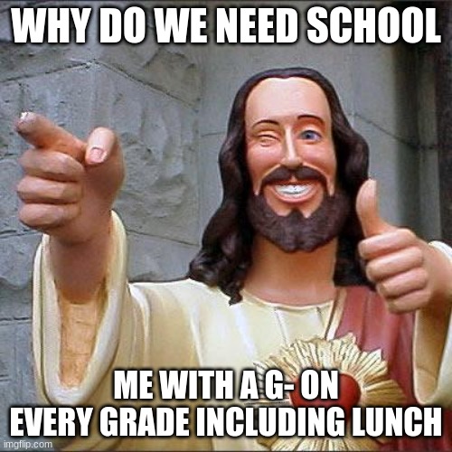 Buddy Christ Meme | WHY DO WE NEED SCHOOL; ME WITH A G- ON EVERY GRADE INCLUDING LUNCH | image tagged in memes,buddy christ | made w/ Imgflip meme maker