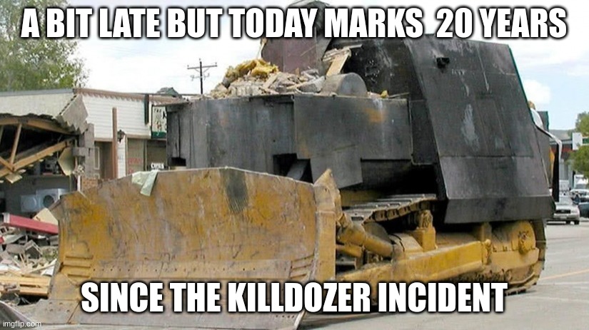 Killdozer | A BIT LATE BUT TODAY MARKS  20 YEARS; SINCE THE KILLDOZER INCIDENT | image tagged in killdozer,funny,memes,fun | made w/ Imgflip meme maker