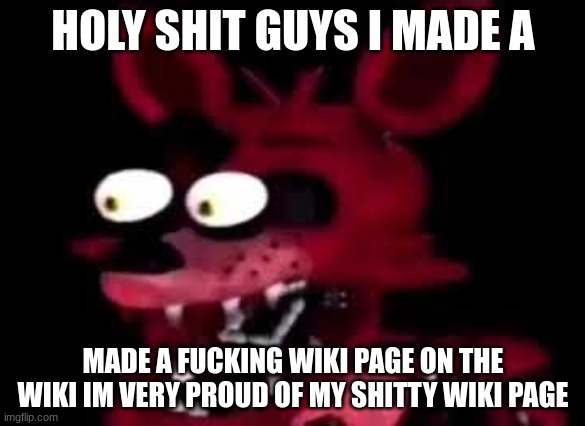 foxy | HOLY SHIT GUYS I MADE A; MADE A FUCKING WIKI PAGE ON THE WIKI IM VERY PROUD OF MY SHITTY WIKI PAGE | made w/ Imgflip meme maker