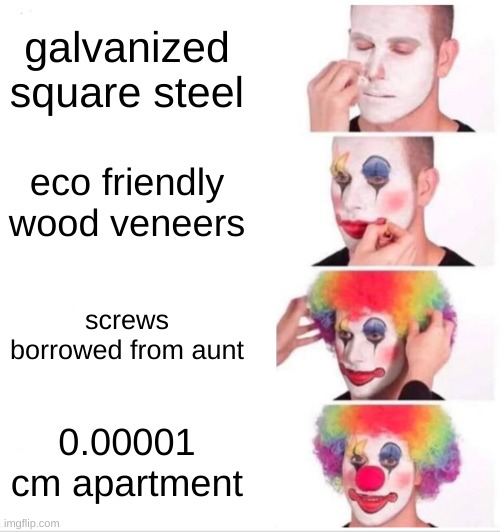 haha | galvanized square steel; eco friendly wood veneers; screws borrowed from aunt; 0.00001 cm apartment | image tagged in memes,clown applying makeup | made w/ Imgflip meme maker