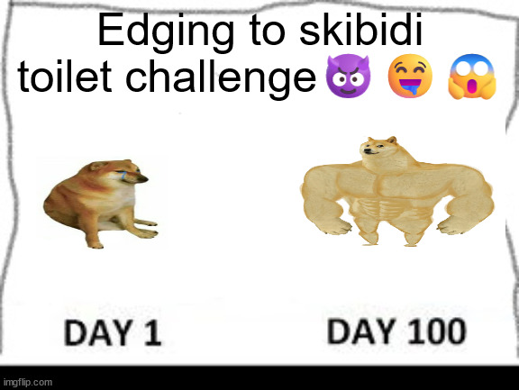 what the sigma | Edging to skibidi toilet challenge😈🤤😱 | image tagged in day 1-100 | made w/ Imgflip meme maker