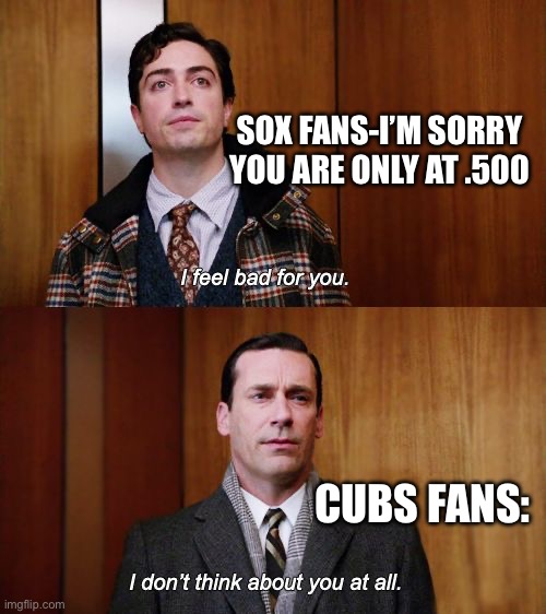 I don't think about you at all Mad Men | SOX FANS-I’M SORRY YOU ARE ONLY AT .500; CUBS FANS: | image tagged in i don't think about you at all mad men | made w/ Imgflip meme maker