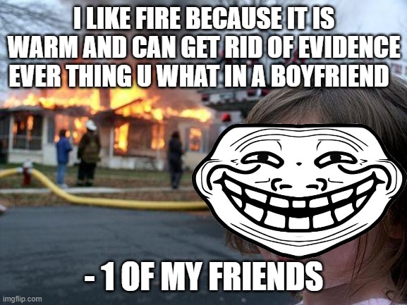 Disaster Girl Meme | I LIKE FIRE BECAUSE IT IS WARM AND CAN GET RID OF EVIDENCE EVER THING U WHAT IN A BOYFRIEND; - 1 OF MY FRIENDS | image tagged in memes,disaster girl | made w/ Imgflip meme maker
