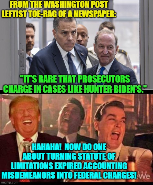 Yeah . . . WAPO . . . tell us ALL about weird prosecution cases. | FROM THE WASHINGTON POST LEFTIST TOE-RAG OF A NEWSPAPER:; "IT'S RARE THAT PROSECUTORS CHARGE IN CASES LIKE HUNTER BIDEN'S."; HAHAHA!  NOW DO ONE ABOUT TURNING STATUTE OF LIMITATIONS EXPIRED ACCOUNTING MISDEMEANORS INTO FEDERAL CHARGES! | image tagged in yep | made w/ Imgflip meme maker