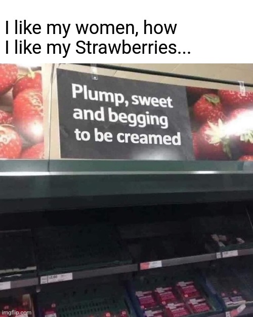 Supermarket Quality | I like my women, how I like my Strawberries... | image tagged in funny,ripe,juicy,fruit,woman,preference | made w/ Imgflip meme maker