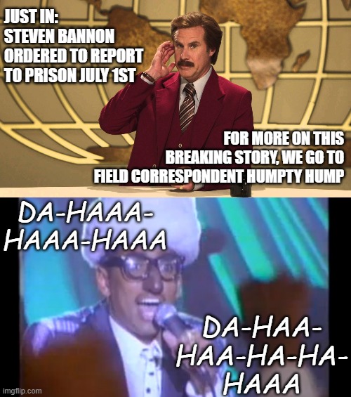 Huzzah!! and all that... but it's just temporal peanuts. The real fun comes when he goes on trial for embezzlement. | JUST IN: STEVEN BANNON ORDERED TO REPORT TO PRISON JULY 1ST; FOR MORE ON THIS BREAKING STORY, WE GO TO FIELD CORRESPONDENT HUMPTY HUMP; DA-HAAA- HAAA-HAAA; DA-HAA- HAA-HA-HA- HAAA | image tagged in this just in,the humpty dance,scumbag,skeeve bannon,prison | made w/ Imgflip meme maker