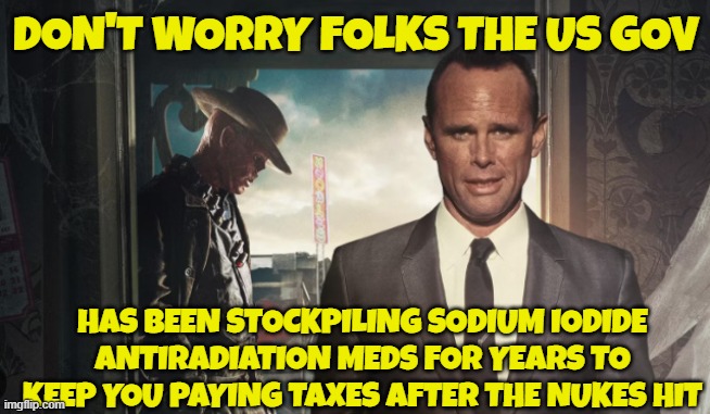 fallout meds for you | DON'T WORRY FOLKS THE US GOV; HAS BEEN STOCKPILING SODIUM IODIDE ANTIRADIATION MEDS FOR YEARS TO KEEP YOU PAYING TAXES AFTER THE NUKES HIT | image tagged in fallout,fallout vault boy,nuclear war,fjb,russia,nato | made w/ Imgflip meme maker