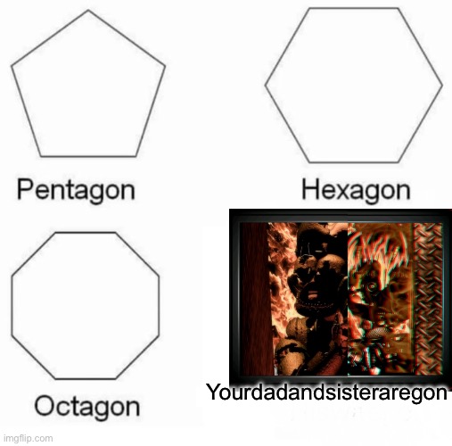 Pentagon Hexagon Octagon | Yourdadandsisteraregon | image tagged in memes,pentagon hexagon octagon | made w/ Imgflip meme maker