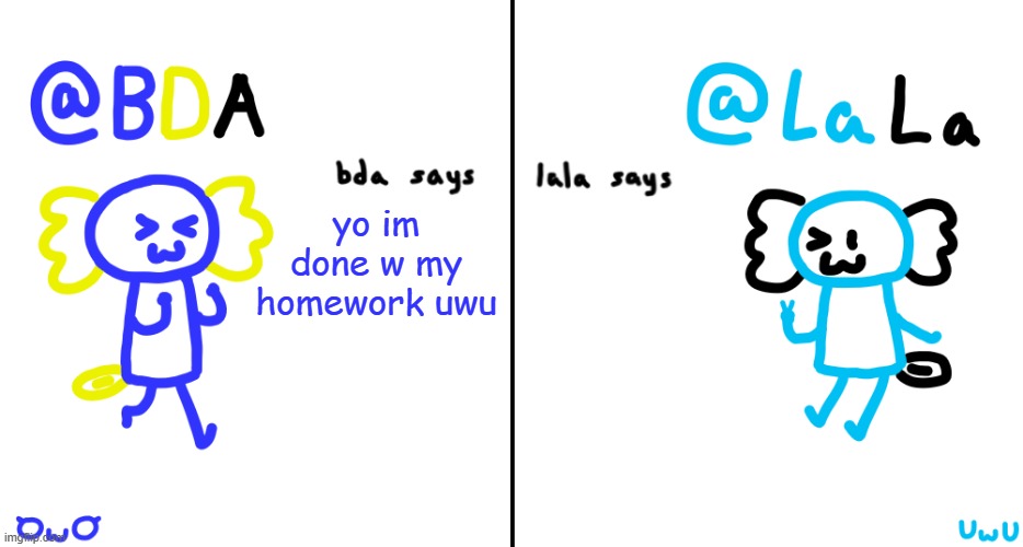 bda and lala announcment temp | yo im done w my homework uwu | image tagged in bda and lala announcment temp | made w/ Imgflip meme maker