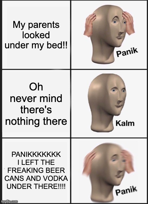 Panik Kalm Panik Meme | My parents looked under my bed!! Oh never mind there's nothing there; PANIKKKKKKK I LEFT THE FREAKING BEER CANS AND VODKA UNDER THERE!!!! | image tagged in memes,panik kalm panik | made w/ Imgflip meme maker