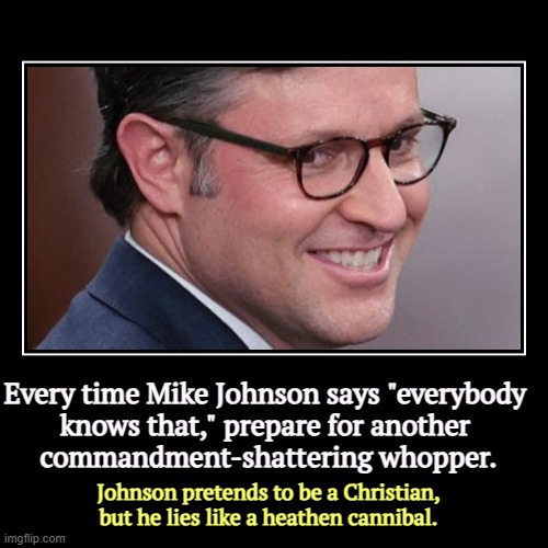 Mike Johnson will praise the Devil himself to keep his job. That's how you know he's an evangelical. | Every time Mike Johnson says "everybody 
knows that," prepare for another 
commandment-shattering whopper. | Johnson pretends to be a Christ | image tagged in funny,demotivationals,mike johnson,liar,trump,ten commandments | made w/ Imgflip demotivational maker