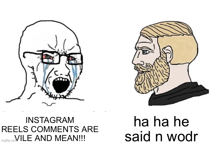 . | ha ha he said n wodr; INSTAGRAM REELS COMMENTS ARE VILE AND MEAN!!! | made w/ Imgflip meme maker