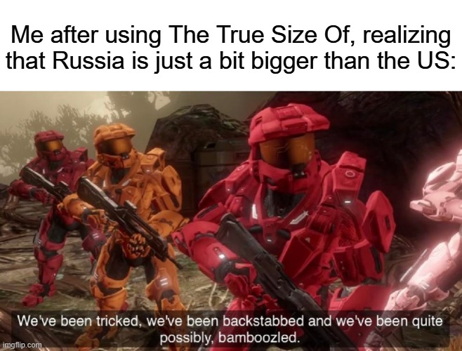 Try it, it's intresting | Me after using The True Size Of, realizing that Russia is just a bit bigger than the US: | image tagged in we've been tricked,memes,the world,the truth hurts,funny | made w/ Imgflip meme maker