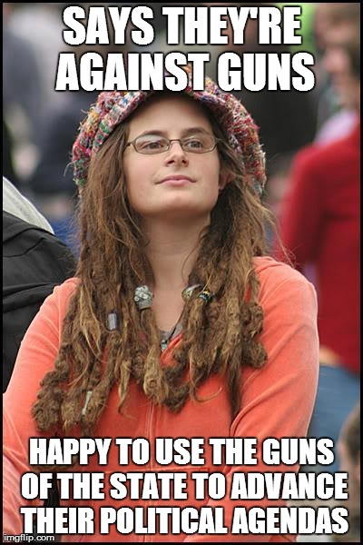 College liberal | SAYS THEY'RE AGAINST GUNS HAPPY TO USE THE GUNS OF THE STATE TO ADVANCE THEIR POLITICAL AGENDAS | image tagged in college liberal | made w/ Imgflip meme maker
