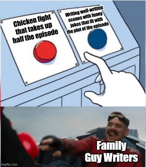 Robotnik Pressing Red Button | Writing well-written scenes with funny jokes that fit with the plot of the episode; Chicken fight that takes up half the episode; Family Guy Writers | image tagged in robotnik pressing red button | made w/ Imgflip meme maker