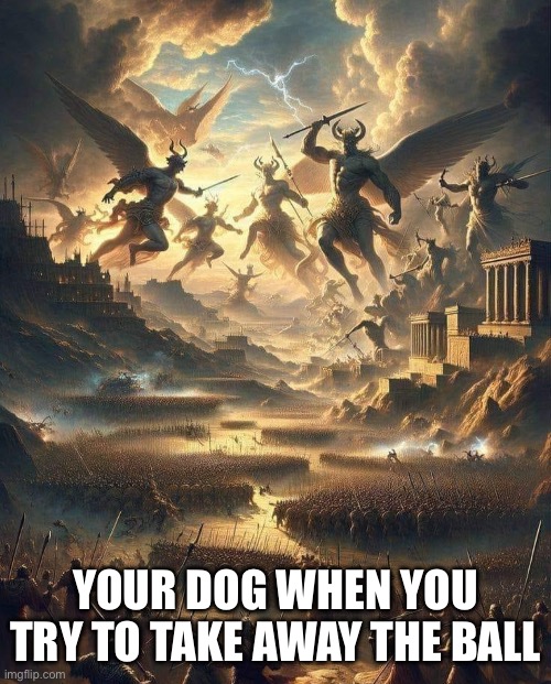 Armageddon | YOUR DOG WHEN YOU TRY TO TAKE AWAY THE BALL | image tagged in battle,dogs | made w/ Imgflip meme maker