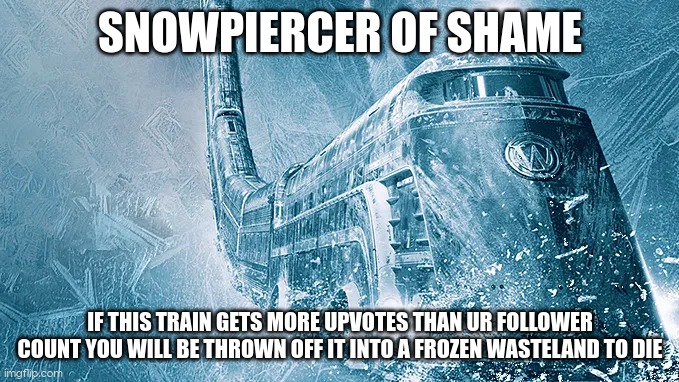 Snowpiercer | SNOWPIERCER OF SHAME IF THIS TRAIN GETS MORE UPVOTES THAN UR FOLLOWER COUNT YOU WILL BE THROWN OFF IT INTO A FROZEN WASTELAND TO DIE | image tagged in snowpiercer | made w/ Imgflip meme maker